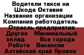 Водители такси на Шкода-Октавия › Название организации ­ Компания-работодатель › Отрасль предприятия ­ Другое › Минимальный оклад ­ 1 - Все города Работа » Вакансии   . Алтайский край,Яровое г.